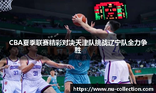 CBA夏季联赛精彩对决天津队挑战辽宁队全力争胜
