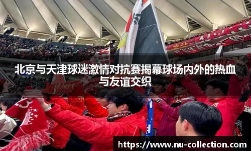 北京与天津球迷激情对抗赛揭幕球场内外的热血与友谊交织