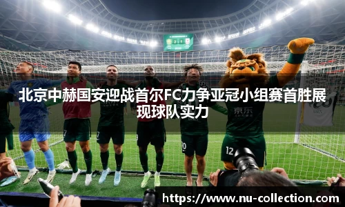 北京中赫国安迎战首尔FC力争亚冠小组赛首胜展现球队实力