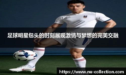 足球明星包头的时刻展现激情与梦想的完美交融