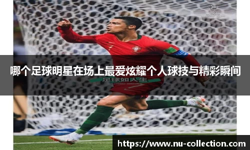 哪个足球明星在场上最爱炫耀个人球技与精彩瞬间
