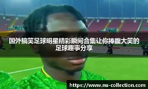 国外搞笑足球明星精彩瞬间合集让你捧腹大笑的足球趣事分享