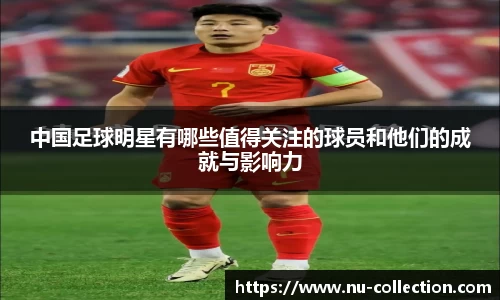 中国足球明星有哪些值得关注的球员和他们的成就与影响力