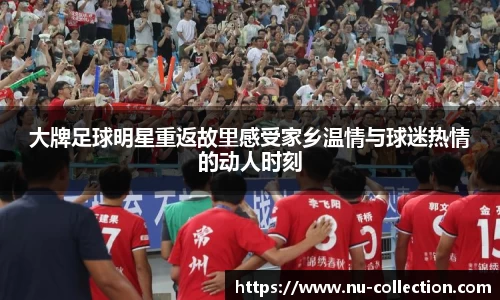 大牌足球明星重返故里感受家乡温情与球迷热情的动人时刻
